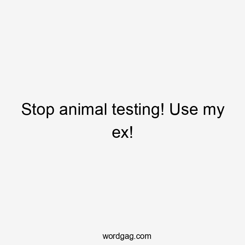 Stop animal testing! Use my ex!