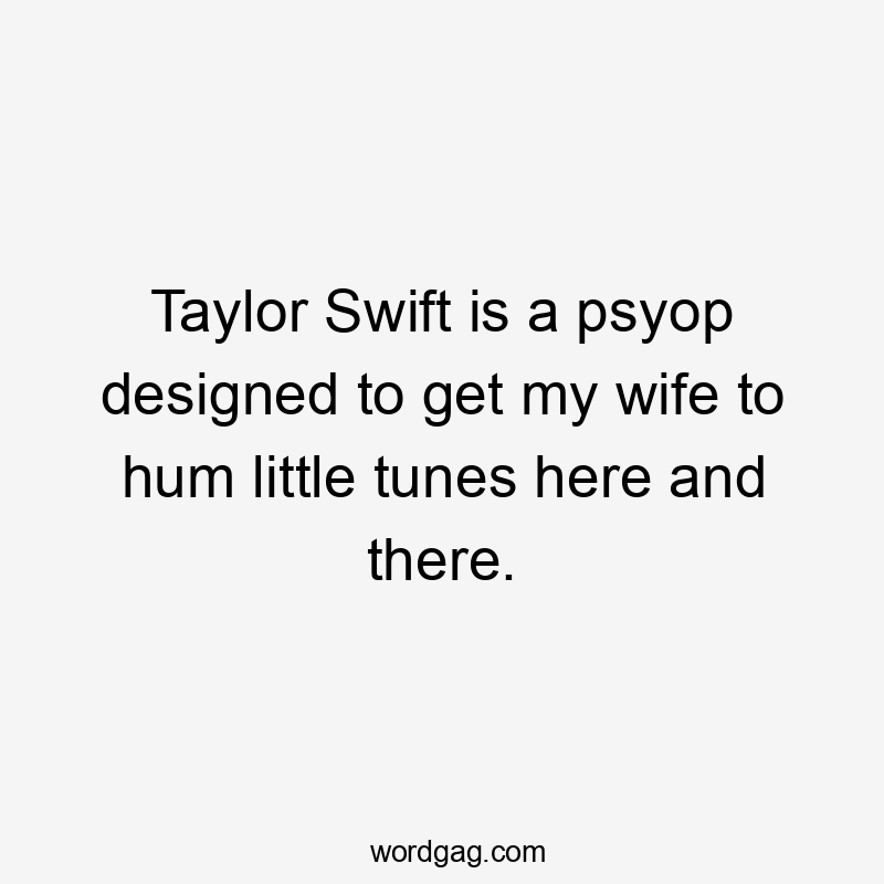 Taylor Swift is a psyop designed to get my wife to hum little tunes here and there.