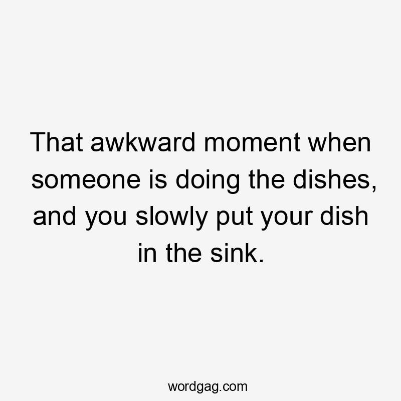 That awkward moment when someone is doing the dishes, and you slowly put your dish in the sink.