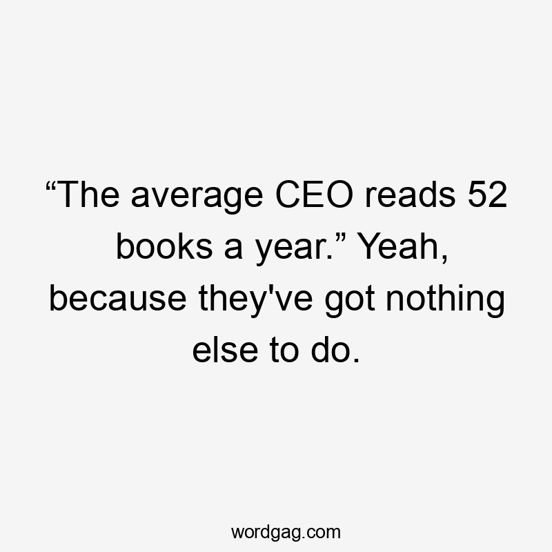 “The average CEO reads 52 books a year.” Yeah, because they've got nothing else to do.