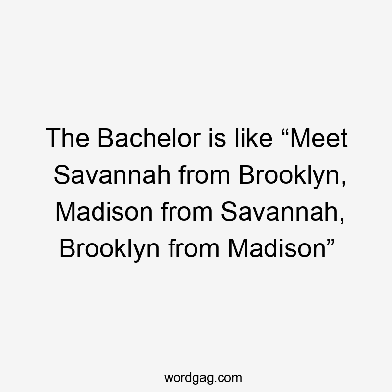 The Bachelor is like “Meet Savannah from Brooklyn, Madison from Savannah, Brooklyn from Madison”