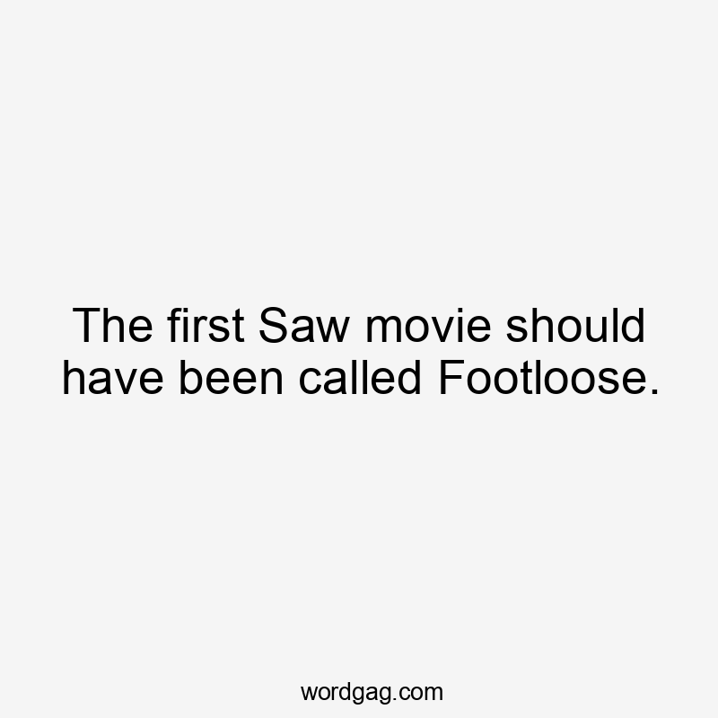 The first Saw movie should have been called Footloose.