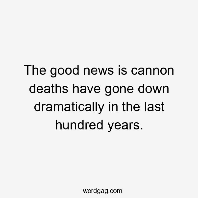 The good news is cannon deaths have gone down dramatically in the last hundred years.