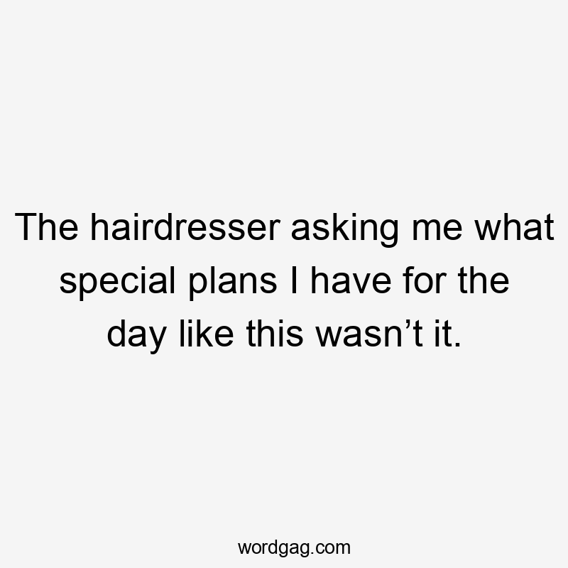 The hairdresser asking me what special plans I have for the day like this wasn’t it.