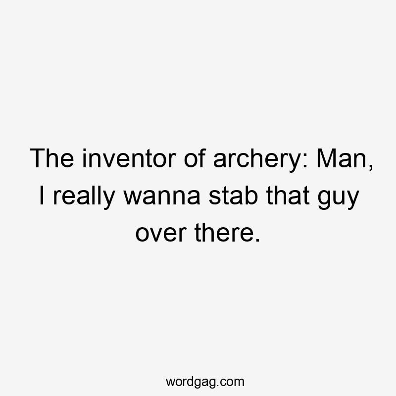 The inventor of archery: Man, I really wanna stab that guy over there.