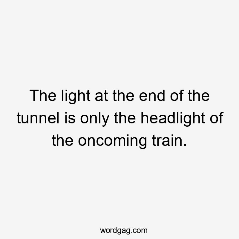 The light at the end of the tunnel is only the headlight of the oncoming train.