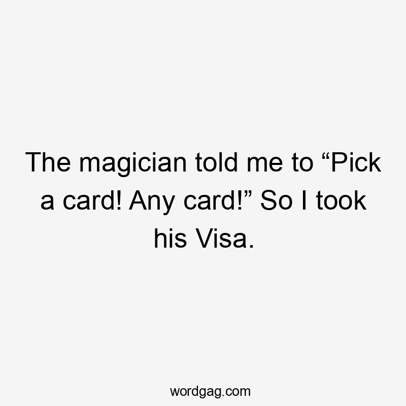 The magician told me to “Pick a card! Any card!” So I took his Visa.