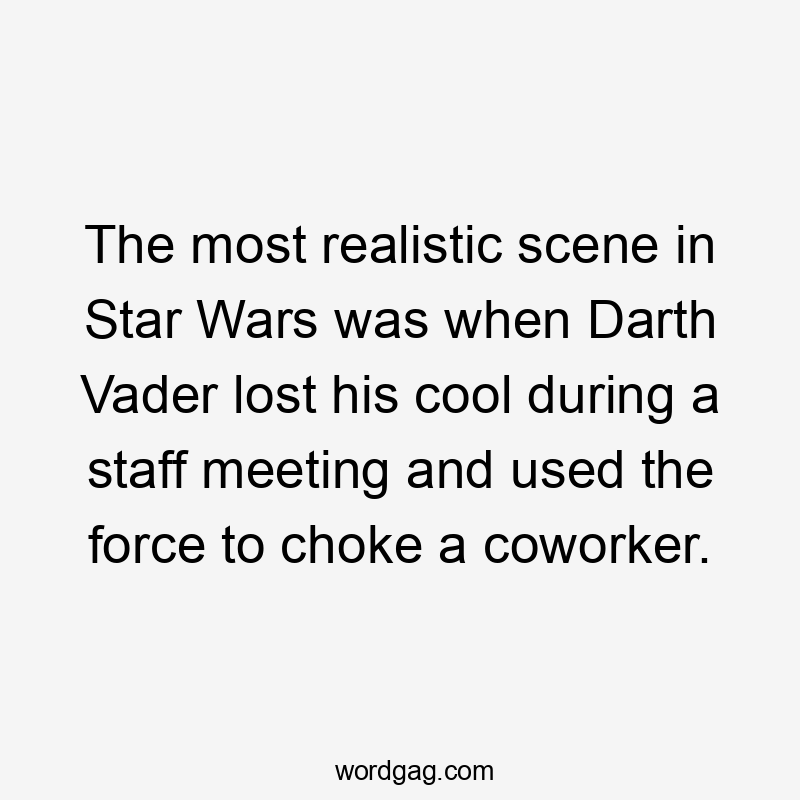 The most realistic scene in Star Wars was when Darth Vader lost his cool during a staff meeting and used the force to choke a coworker.