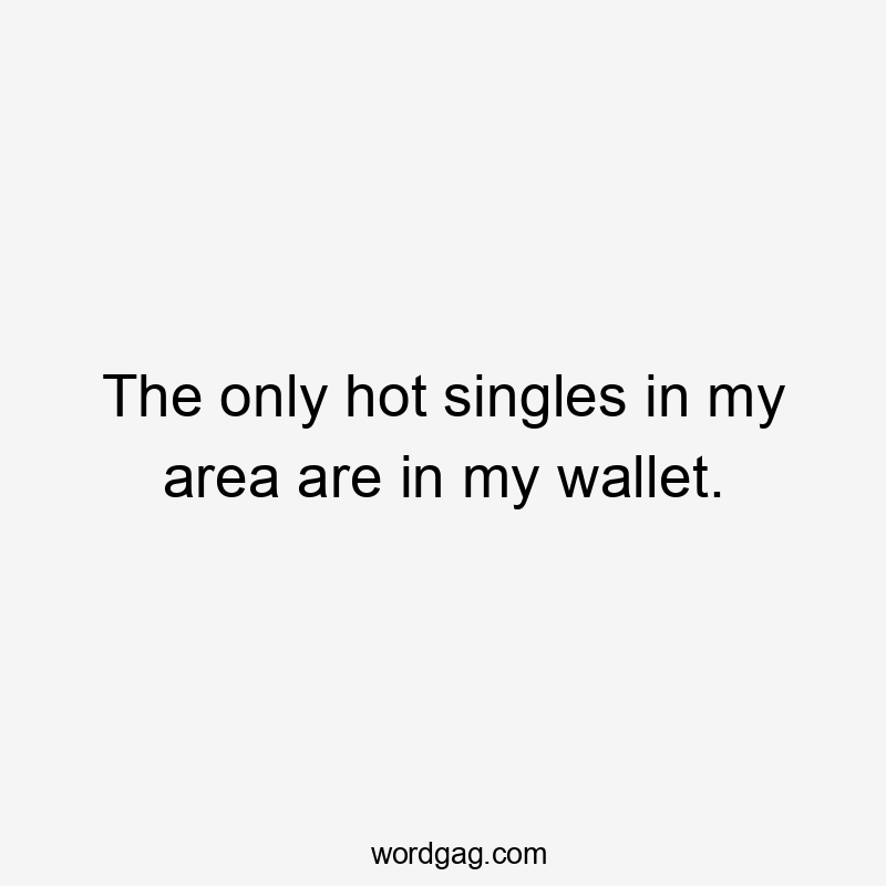 The only hot singles in my area are in my wallet.