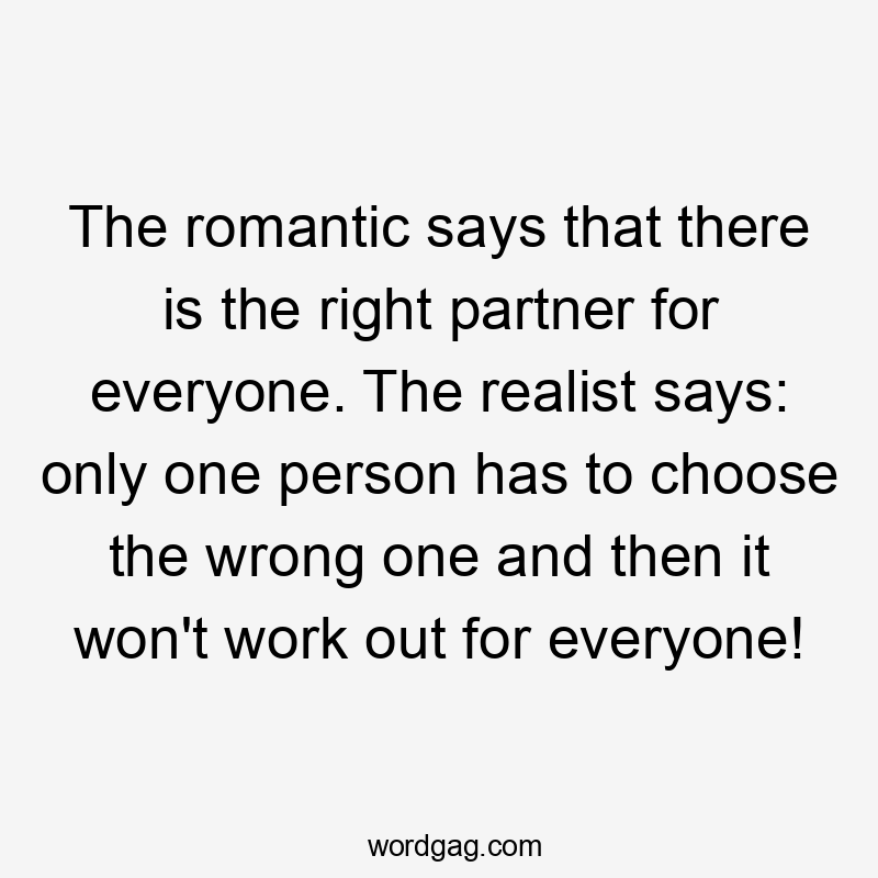 The romantic says that there is the right partner for everyone. The realist says: only one person has to choose the wrong one and then it won't work out for everyone!