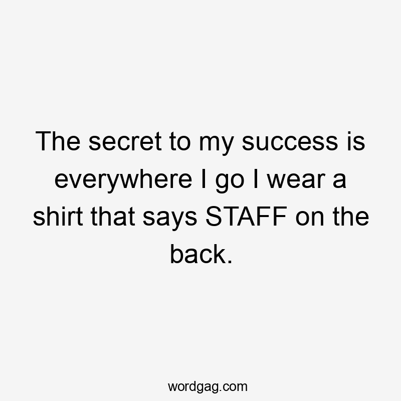 The secret to my success is everywhere I go I wear a shirt that says STAFF on the back.