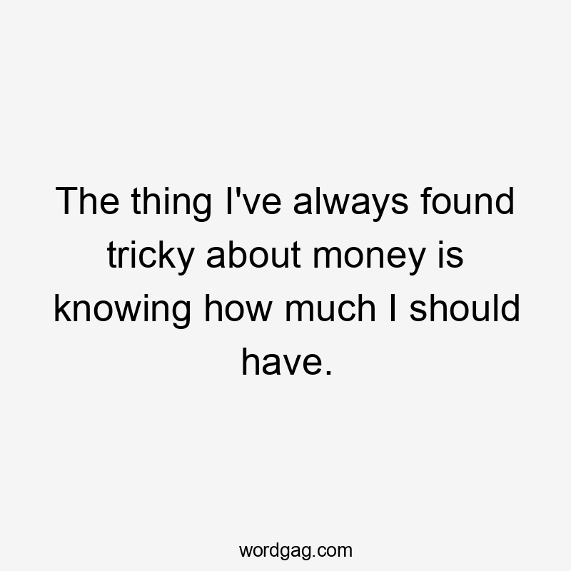 The thing I've always found tricky about money is knowing how much I should have.