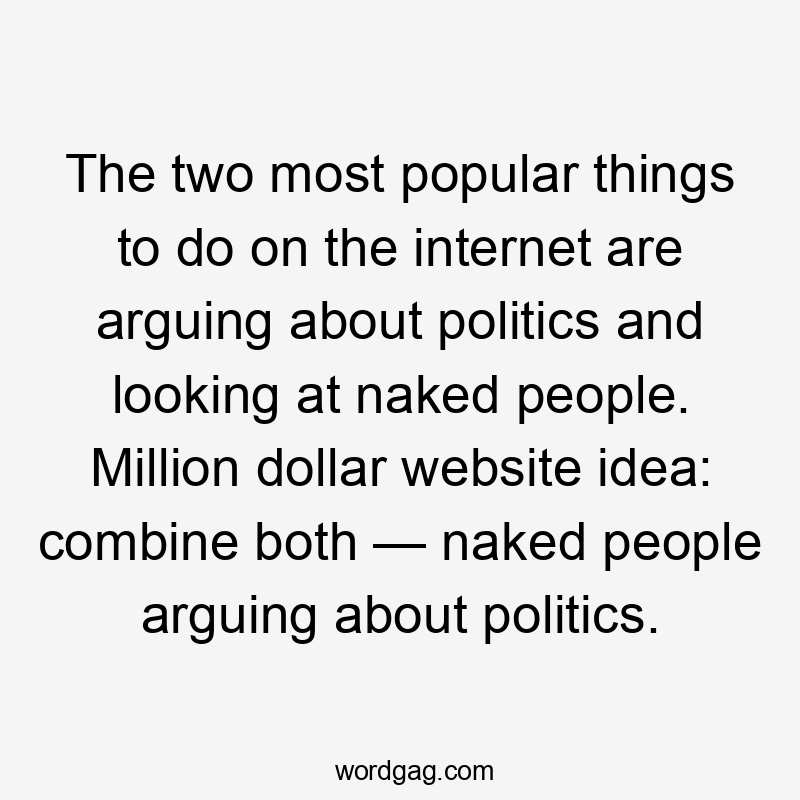 The two most popular things to do on the internet are arguing about politics and looking at naked people. Million dollar website idea: combine both — naked people arguing about politics.