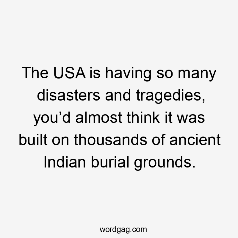 The USA is having so many disasters and tragedies, you’d almost think it was built on thousands of ancient Indian burial grounds.