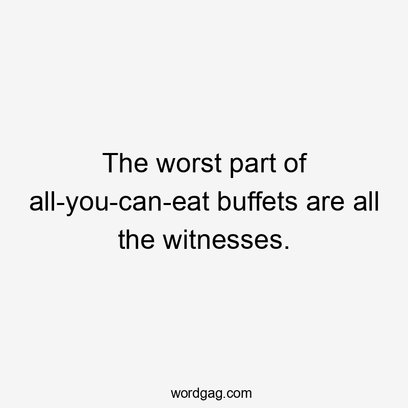 The worst part of all-you-can-eat buffets are all the witnesses.