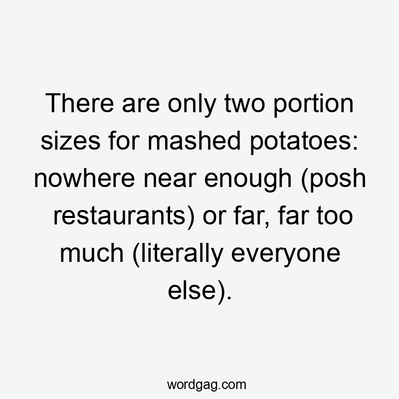 There are only two portion sizes for mashed potatoes: nowhere near enough (posh restaurants) or far, far too much (literally everyone else).