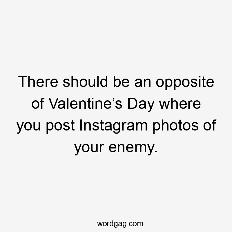 There should be an opposite of Valentine’s Day where you post Instagram photos of your enemy.