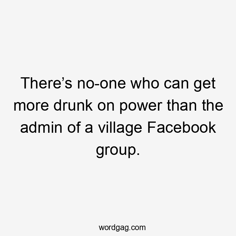 There’s no-one who can get more drunk on power than the admin of a village Facebook group.