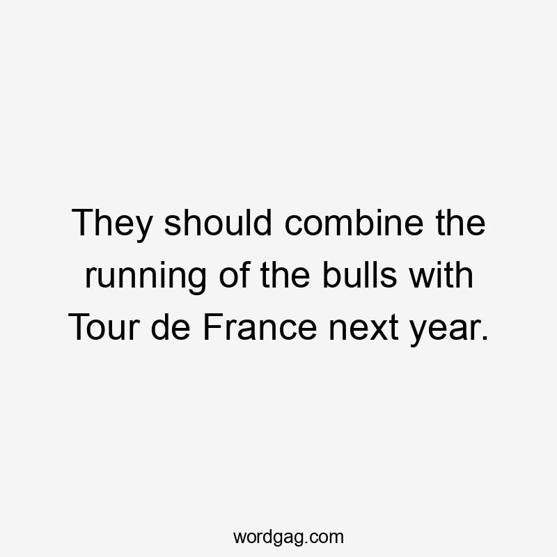 They should combine the running of the bulls with Tour de France next year.