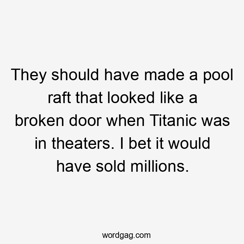 They should have made a pool raft that looked like a broken door when Titanic was in theaters. I bet it would have sold millions.