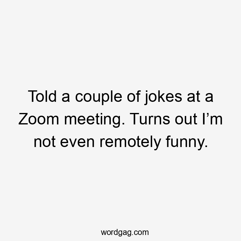 Told a couple of jokes at a Zoom meeting. Turns out I’m not even remotely funny.