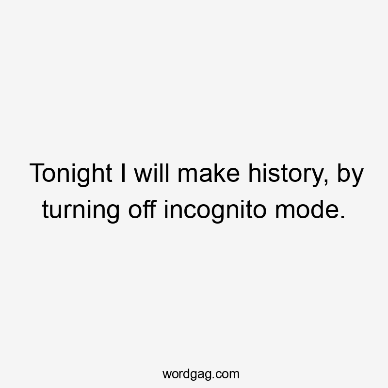 Tonight I will make history, by turning off incognito mode.