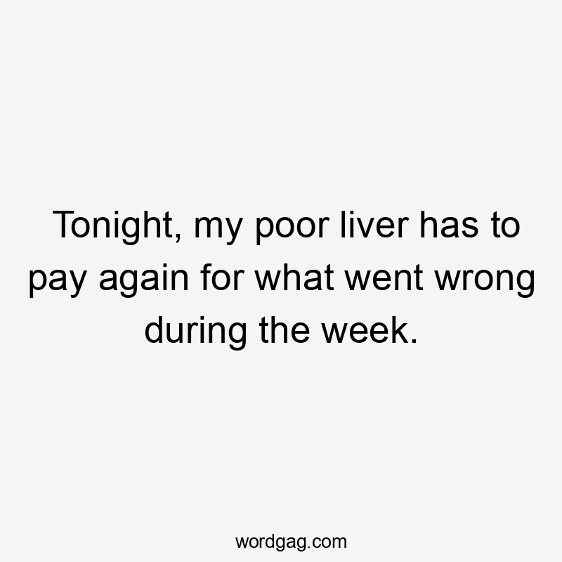 Tonight, my poor liver has to pay again for what went wrong during the week.