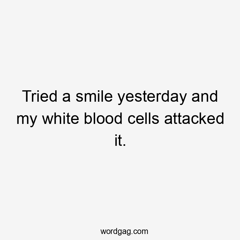 Tried a smile yesterday and my white blood cells attacked it.