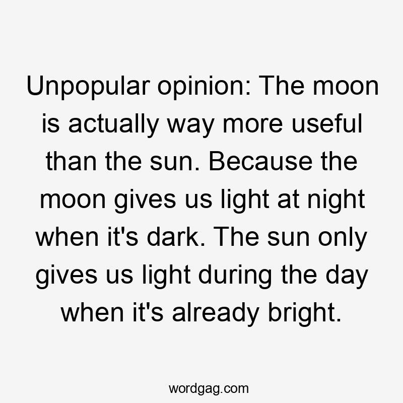 Unpopular opinion: The moon is actually way more useful than the sun. Because the moon gives us light at night when it's dark. The sun only gives us light during the day when it's already bright.