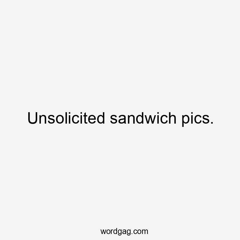 Unsolicited sandwich pics.