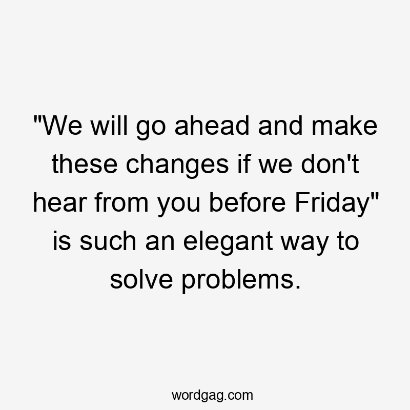 "We will go ahead and make these changes if we don't hear from you before Friday" is such an elegant way to solve problems.