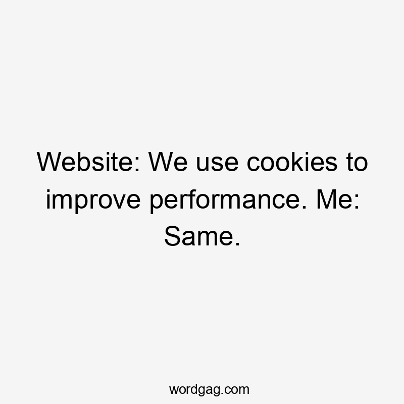 Website: We use cookies to improve performance. Me: Same.