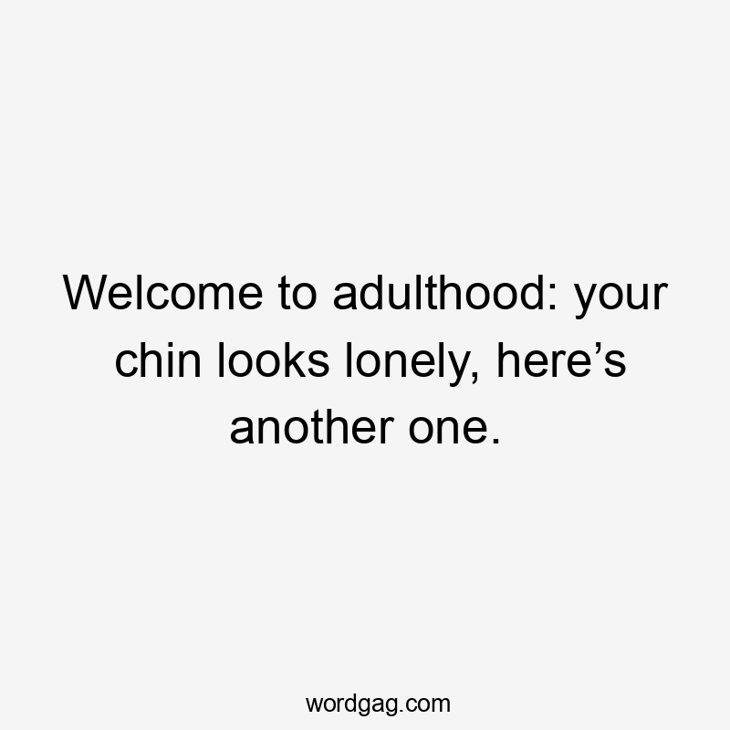 Welcome to adulthood: your chin looks lonely, here’s another one.