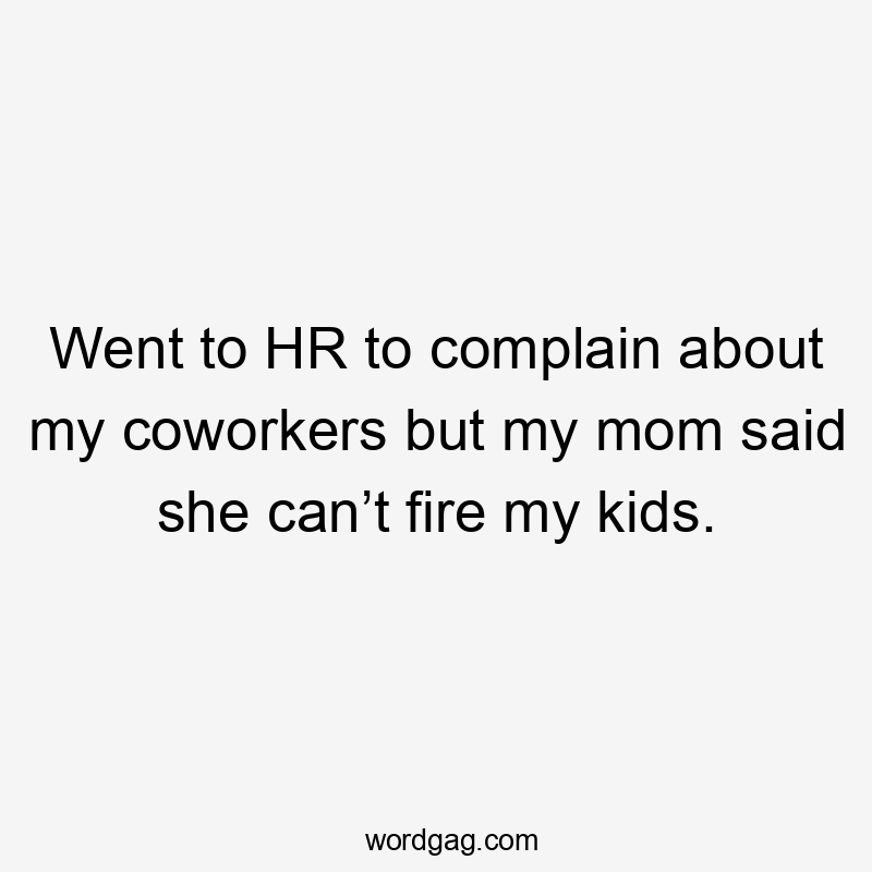 Went to HR to complain about my coworkers but my mom said she can’t fire my kids.