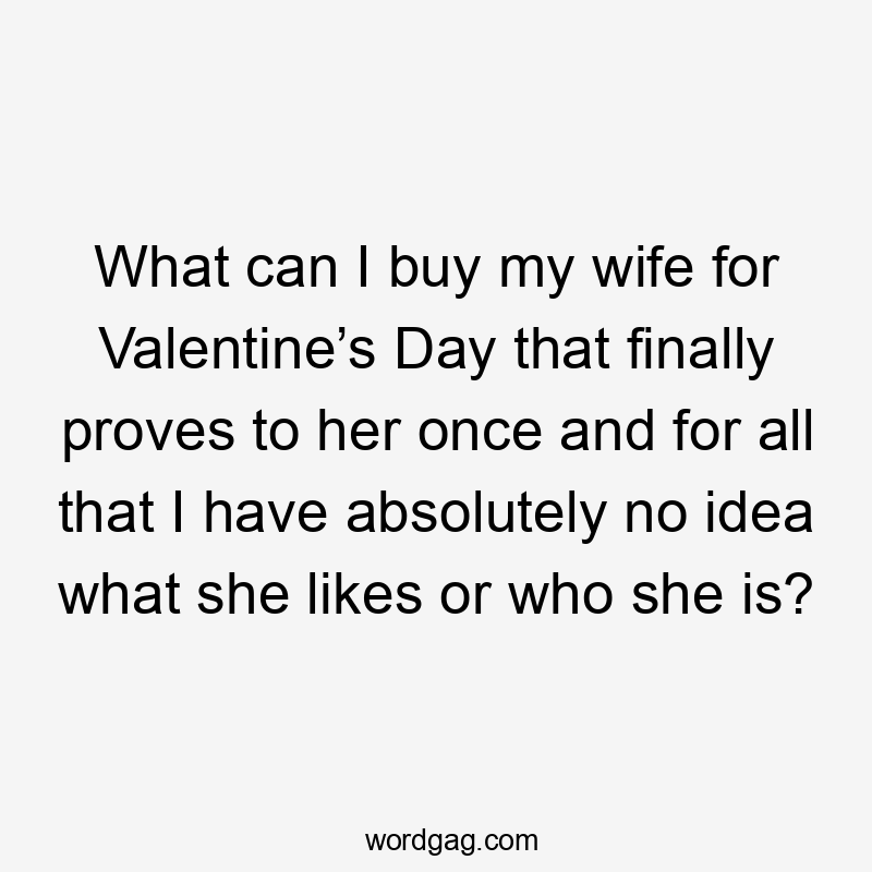 What can I buy my wife for Valentine’s Day that finally proves to her once and for all that I have absolutely no idea what she likes or who she is?