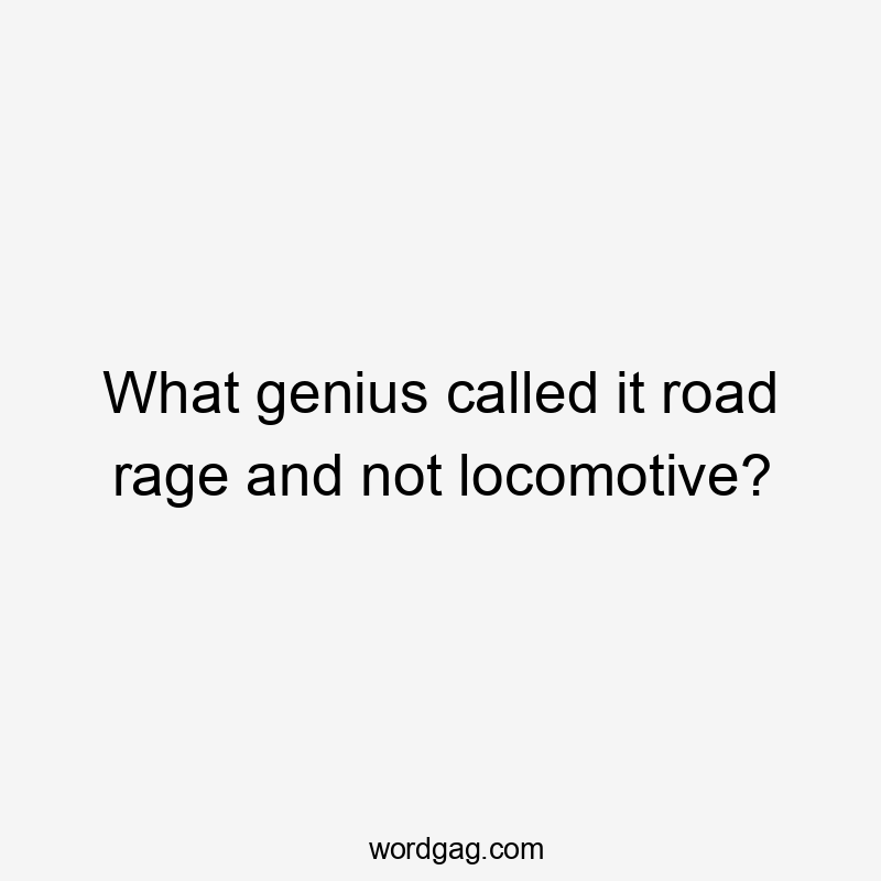 What genius called it road rage and not locomotive?