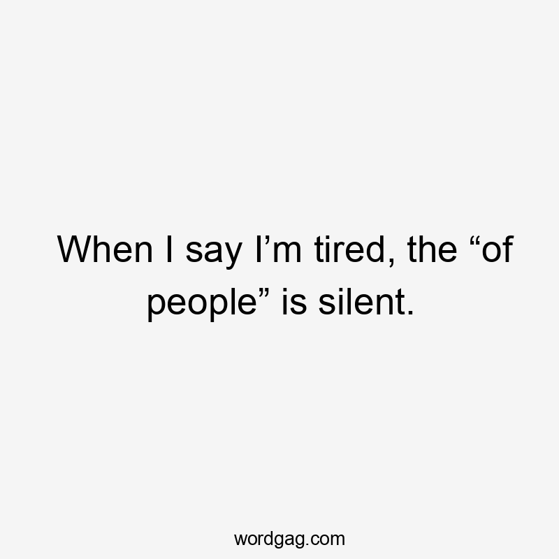 When I say I’m tired, the “of people” is silent.