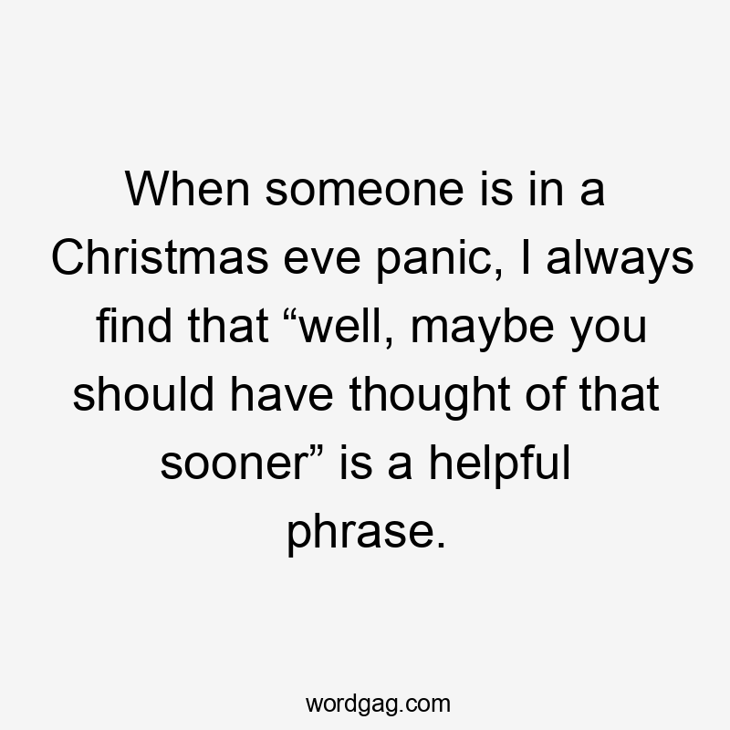 When someone is in a Christmas eve panic, I always find that “well, maybe you should have thought of that sooner” is a helpful phrase.