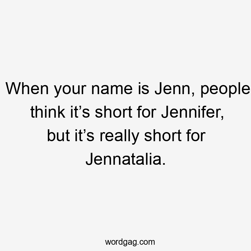 When your name is Jenn, people think it’s short for Jennifer, but it’s really short for Jennatalia.