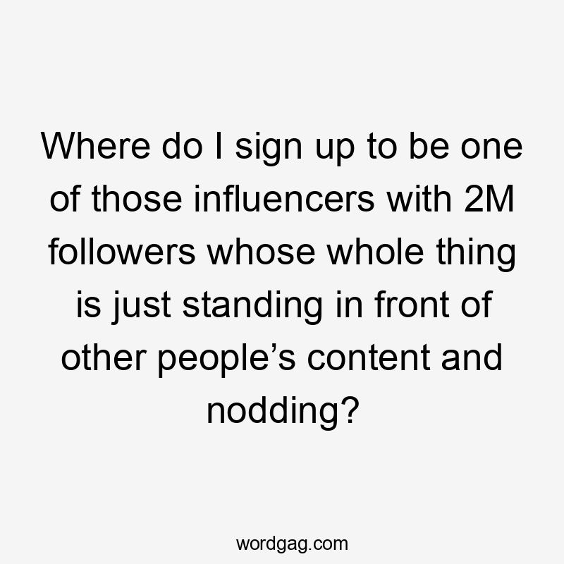 Where do I sign up to be one of those influencers with 2M followers whose whole thing is just standing in front of other people’s content and nodding?