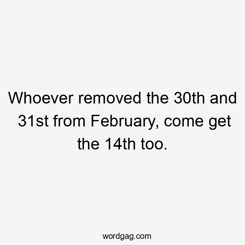 Whoever removed the 30th and 31st from February, come get the 14th too.