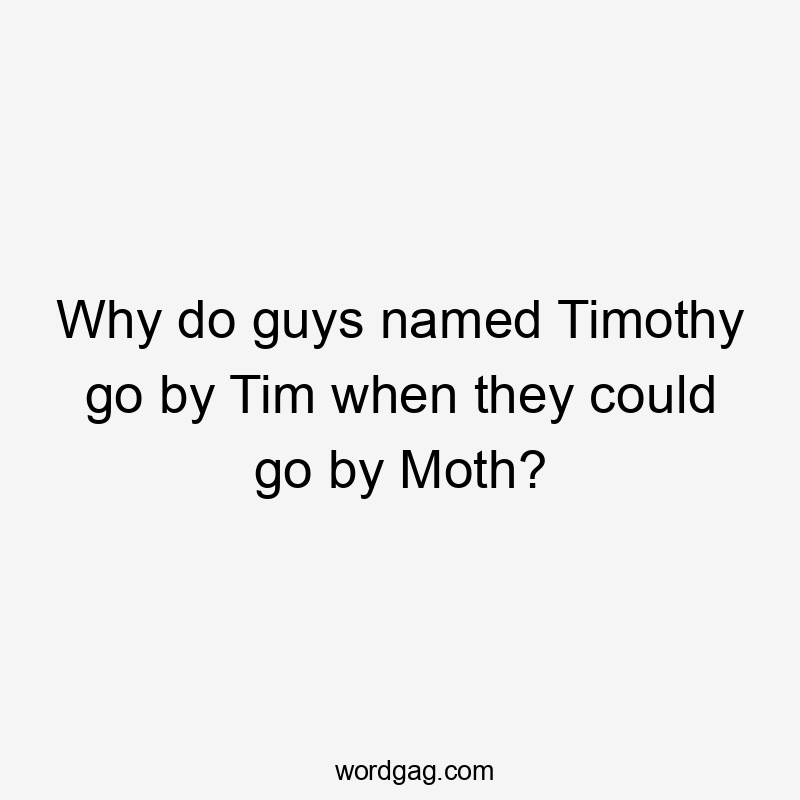 Why do guys named Timothy go by Tim when they could go by Moth?