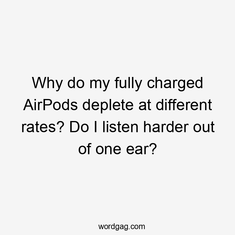 Why do my fully charged AirPods deplete at different rates? Do I listen harder out of one ear?