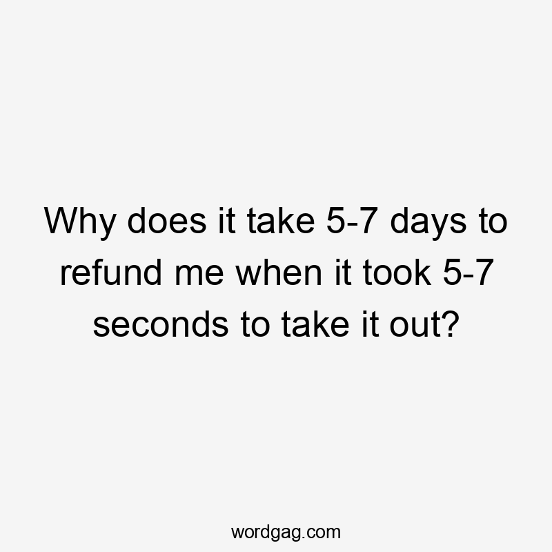 Why does it take 5-7 days to refund me when it took 5-7 seconds to take it out?