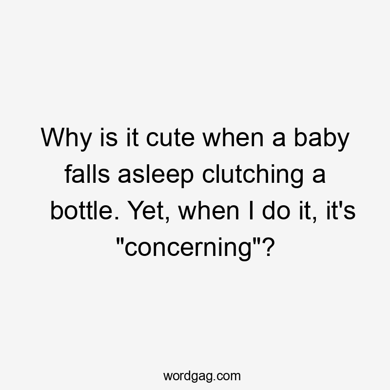 Why is it cute when a baby falls asleep clutching a bottle. Yet, when I do it, it's "concerning"?