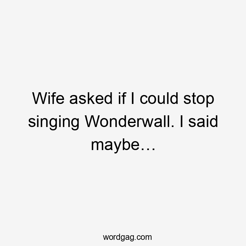 Wife asked if I could stop singing Wonderwall. I said maybe…