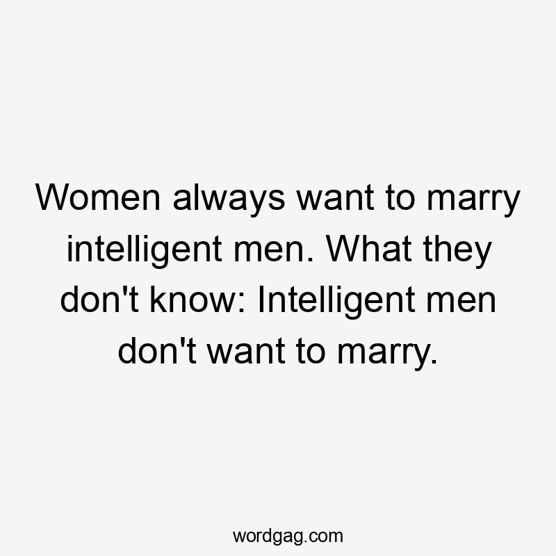 Women always want to marry intelligent men. What they don't know: Intelligent men don't want to marry.