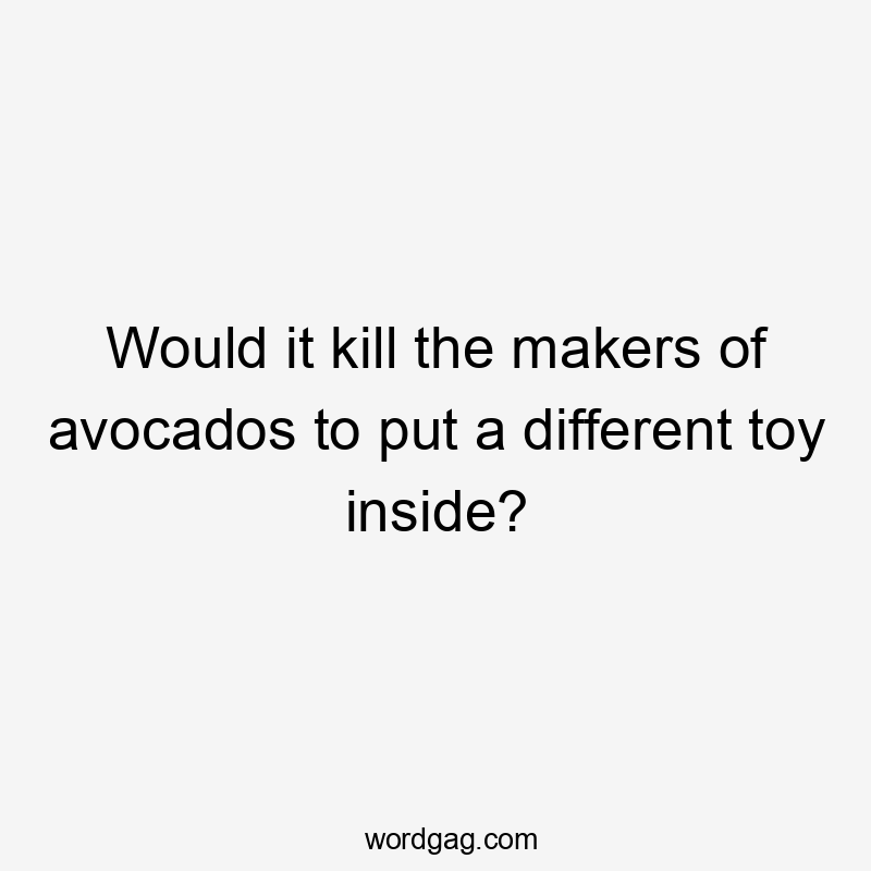 Would it kill the makers of avocados to put a different toy inside?