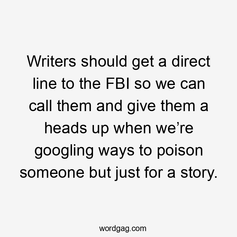 Writers should get a direct line to the FBI so we can call them and give them a heads up when we’re googling ways to poison someone but just for a story.