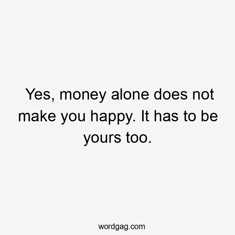 Yes, money alone does not make you happy. It has to be yours too.